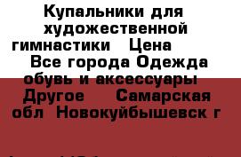 Купальники для  художественной гимнастики › Цена ­ 8 500 - Все города Одежда, обувь и аксессуары » Другое   . Самарская обл.,Новокуйбышевск г.